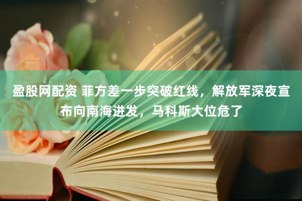 盈股网配资 菲方差一步突破红线，解放军深夜宣布向南海进发，马科斯大位危了