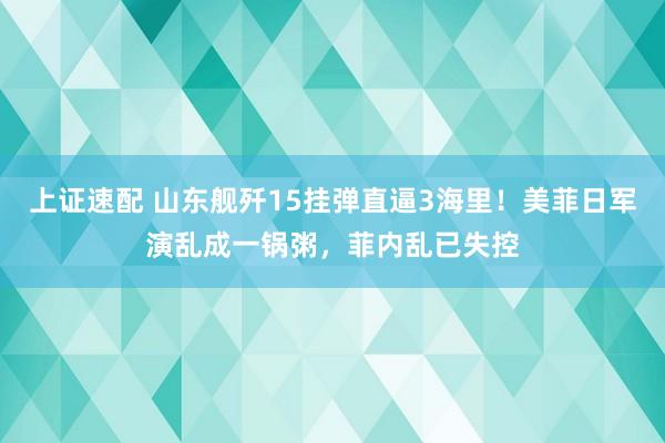 上证速配 山东舰歼15挂弹直逼3海里！美菲日军演乱成一锅粥，菲内乱已失控