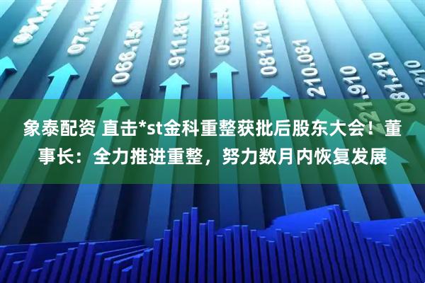 象泰配资 直击*st金科重整获批后股东大会！董事长：全力推进重整，努力数月内恢复发展