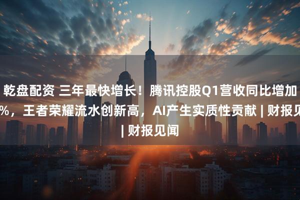 乾盘配资 三年最快增长！腾讯控股Q1营收同比增加13%，王者荣耀流水创新高，AI产生实质性贡献 | 财报见闻