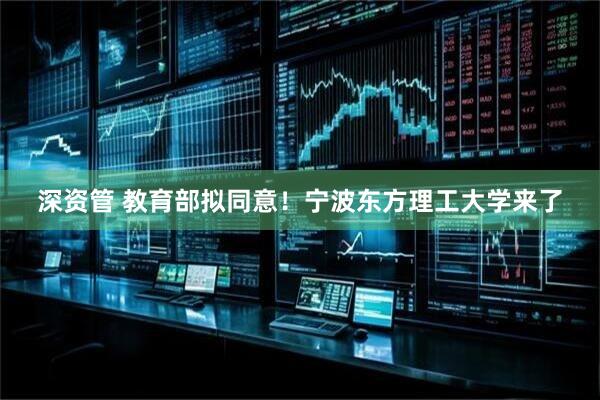 深资管 教育部拟同意！宁波东方理工大学来了
