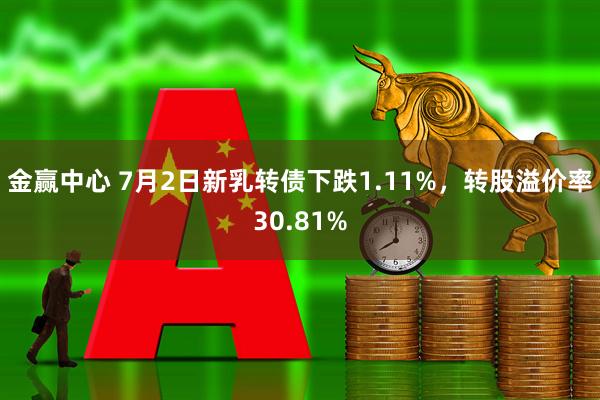 金赢中心 7月2日新乳转债下跌1.11%，转股溢价率30.81%