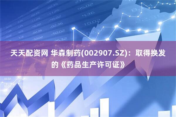 天天配资网 华森制药(002907.SZ)：取得换发的《药品生产许可证》