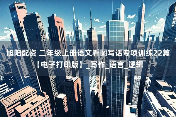 旭阳配资 二年级上册语文看图写话专项训练22篇【电子打印版】_写作_语言_逻辑