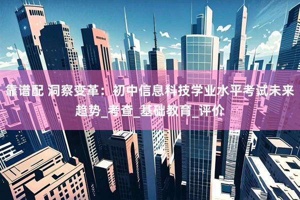 靠谱配 洞察变革：初中信息科技学业水平考试未来趋势_考查_基础教育_评价