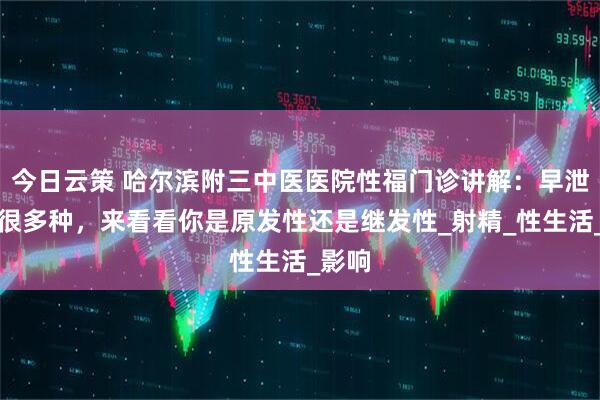 今日云策 哈尔滨附三中医医院性福门诊讲解：早泄也有很多种，来看看你是原发性还是继发性_射精_性生活_影响