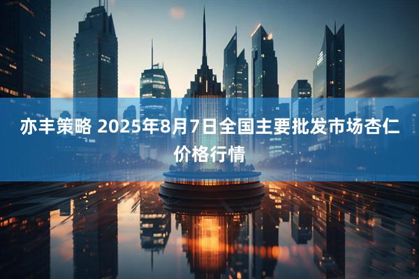 亦丰策略 2025年8月7日全国主要批发市场杏仁价格行情