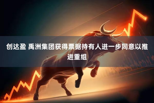 创达盈 禹洲集团获得票据持有人进一步同意以推进重组