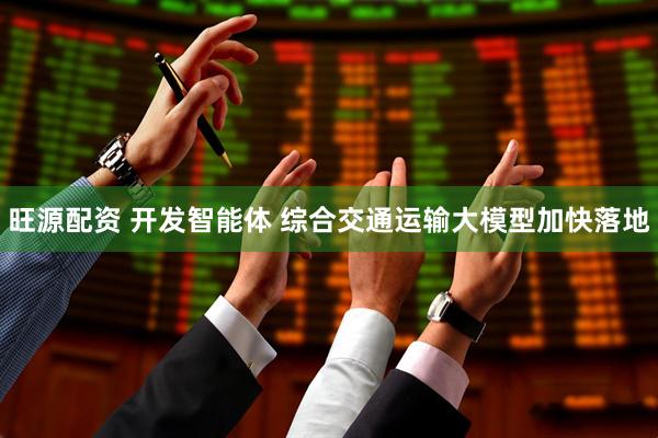 旺源配资 开发智能体 综合交通运输大模型加快落地