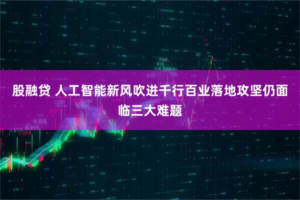股融贷 人工智能新风吹进千行百业落地攻坚仍面临三大难题