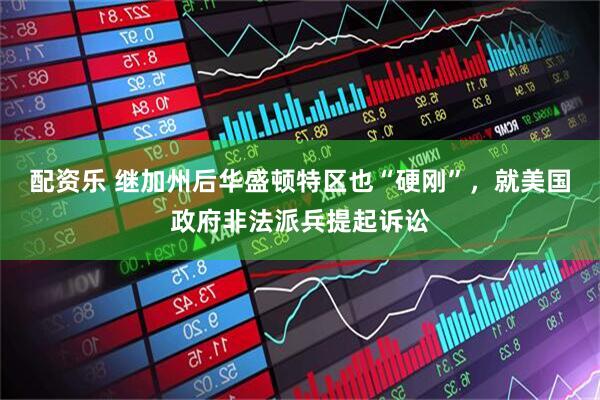 配资乐 继加州后华盛顿特区也“硬刚”，就美国政府非法派兵提起诉讼