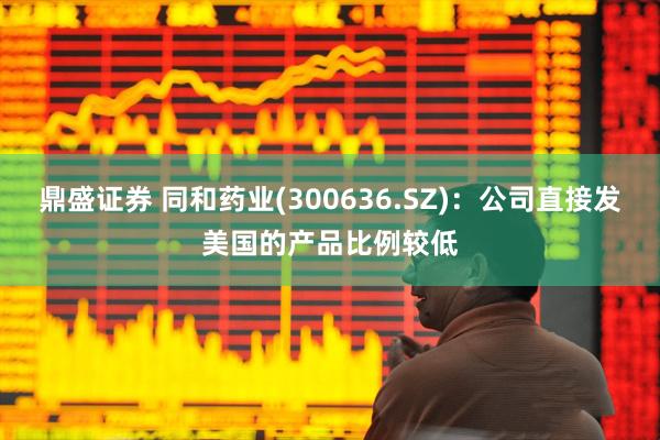 鼎盛证券 同和药业(300636.SZ)：公司直接发美国的产品比例较低