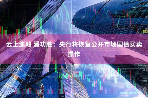云上速融 潘功胜:央行将恢复公开市场国债买卖操作