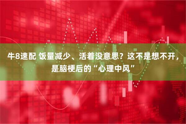 牛8速配 饭量减少、活着没意思？这不是想不开，是脑梗后的“心理中风”