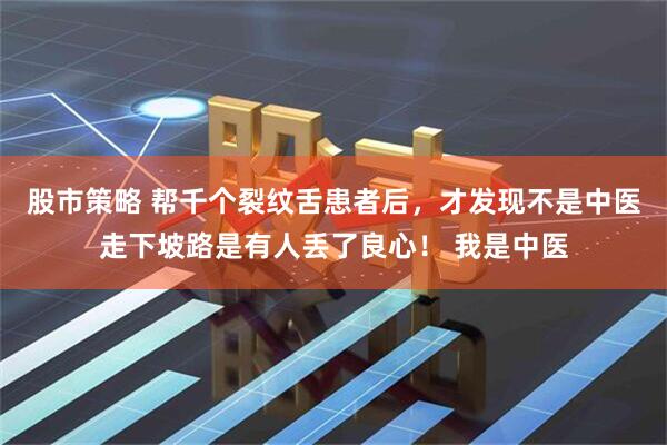 股市策略 帮千个裂纹舌患者后,才发现不是中医走下坡路是有人丢了良心! 我是中医