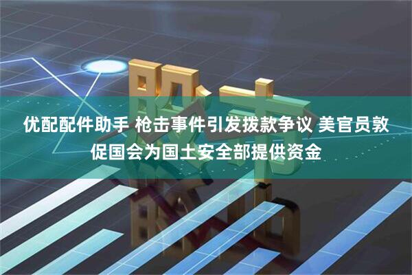 优配配件助手 枪击事件引发拨款争议 美官员敦促国会为国土安全部提供资金